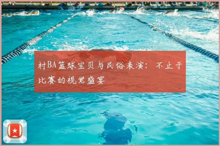 村BA篮球宝贝与民俗表演：不止于比赛的视觉盛宴