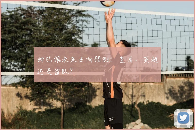 姆巴佩未来去向预测：皇马、英超还是留队？