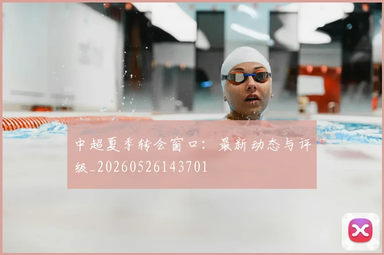 中超夏季转会窗口:最新动态与评级_20260526143701