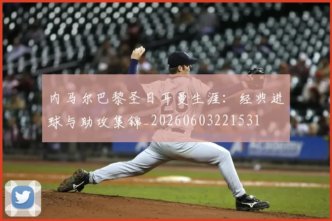 内马尔巴黎圣日耳曼生涯：经典进球与助攻集锦_20260603221531