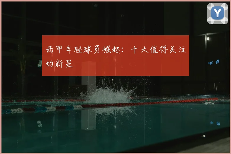 西甲年轻球员崛起：十大值得关注的新星