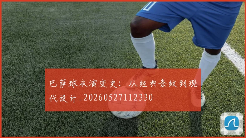 巴萨球衣演变史:从经典条纹到现代设计_20260527112330