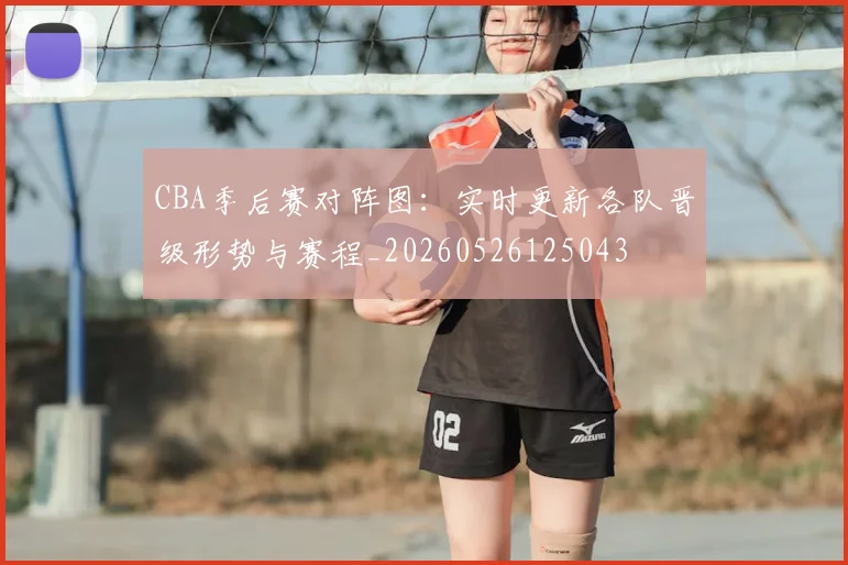 CBA季后赛对阵图：实时更新各队晋级形势与赛程_20260526125043