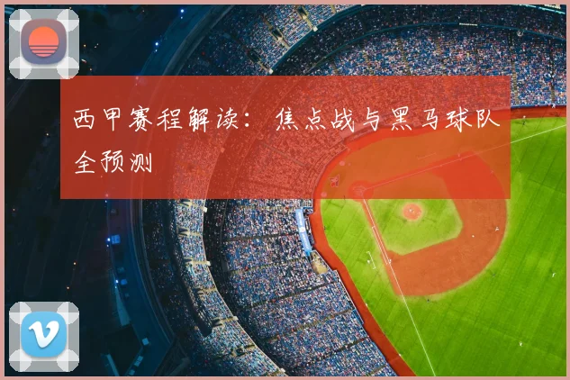 西甲赛程解读：焦点战与黑马球队全预测