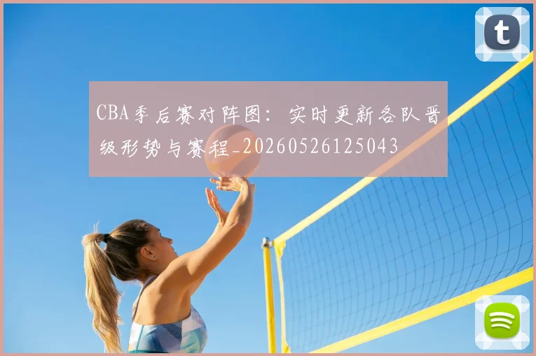 CBA季后赛对阵图：实时更新各队晋级形势与赛程_20260526125043