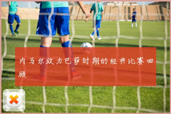 内马尔效力巴萨时期的经典比赛回顾