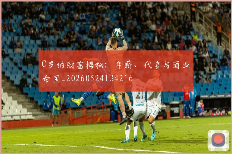 C罗的财富揭秘:年薪、代言与商业帝国_20260524134216