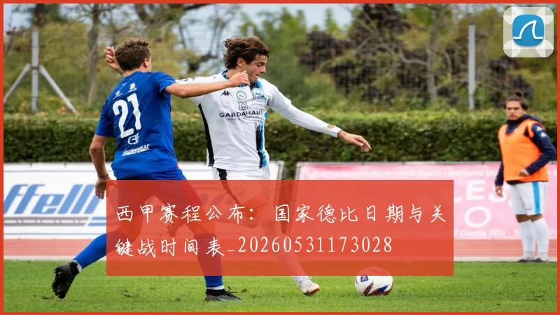 西甲赛程公布:国家德比日期与关键战时间表_20260531173028