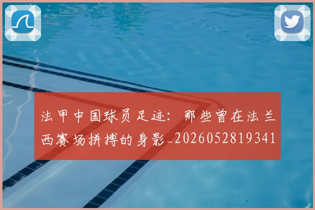 法甲中国球员足迹：那些曾在法兰西赛场拼搏的身影_20260528193418