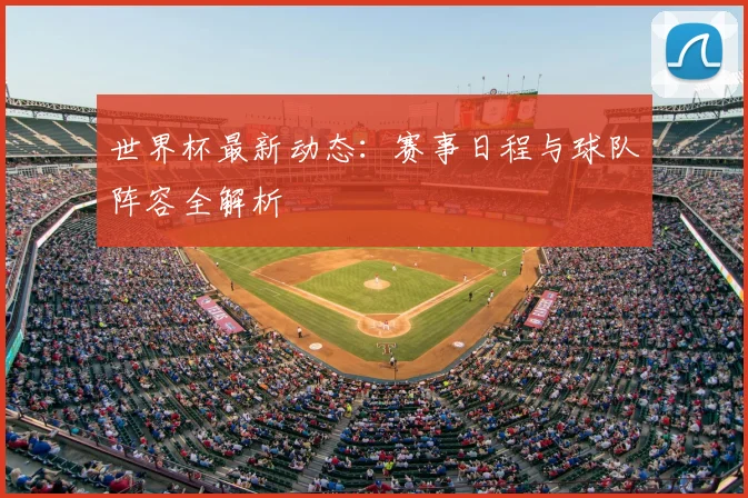 世界杯最新动态:赛事日程与球队阵容全解析