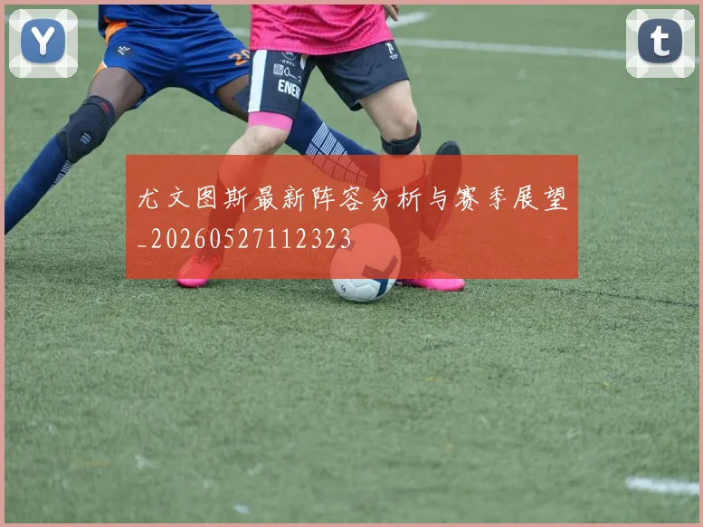 尤文图斯最新阵容分析与赛季展望_20260527112323