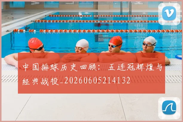 中国排球历史回顾：五连冠辉煌与经典战役_20260605214132