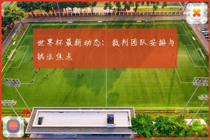 世界杯最新动态：裁判团队安排与执法焦点