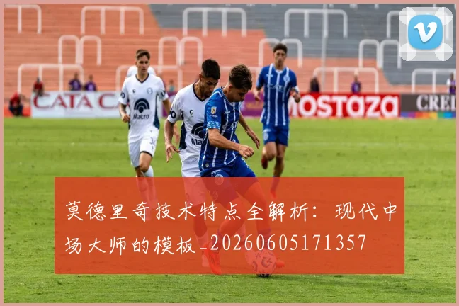 莫德里奇技术特点全解析：现代中场大师的模板_20260605171357