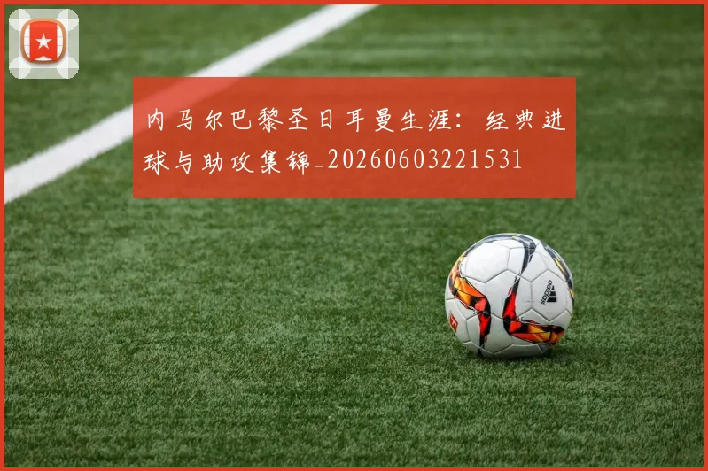 内马尔巴黎圣日耳曼生涯：经典进球与助攻集锦_20260603221531