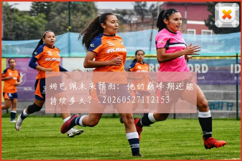 姆巴佩未来预测:他的巅峰期还能持续多久?_20260527112153