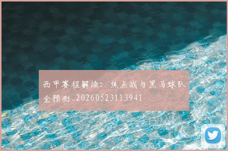 西甲赛程解读:焦点战与黑马球队全预测_20260523113941