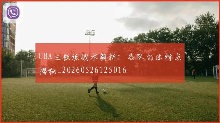 CBA主教练战术解析:各队打法特点揭秘_20260526125016