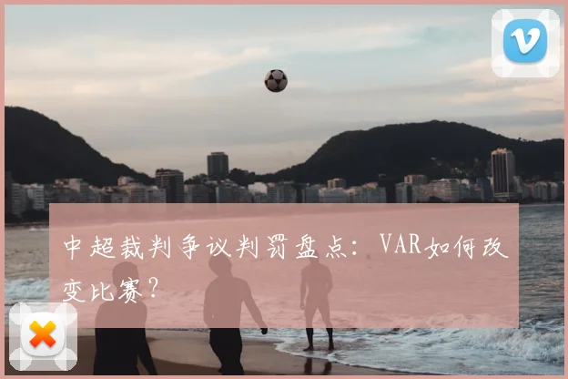 中超裁判争议判罚盘点:VAR如何改变比赛?