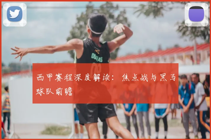 西甲赛程深度解读:焦点战与黑马球队前瞻