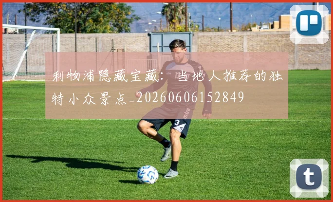 利物浦隐藏宝藏：当地人推荐的独特小众景点_20260606152849