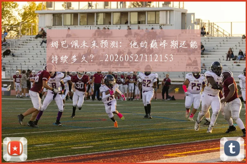 姆巴佩未来预测：他的巅峰期还能持续多久？_20260527112153