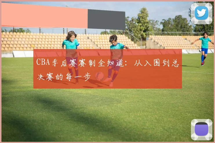 CBA季后赛赛制全知道：从入围到总决赛的每一步