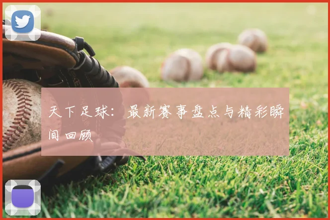 天下足球：最新赛事盘点与精彩瞬间回顾