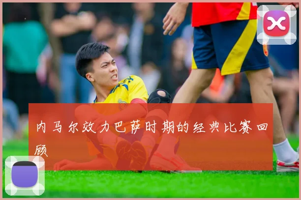 内马尔效力巴萨时期的经典比赛回顾