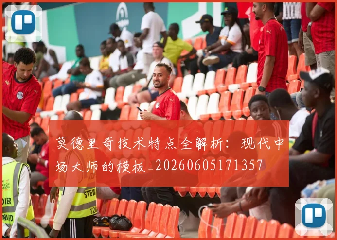 莫德里奇技术特点全解析：现代中场大师的模板_20260605171357
