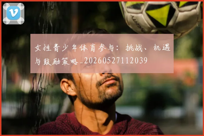 女性青少年体育参与:挑战、机遇与鼓励策略_20260527112039