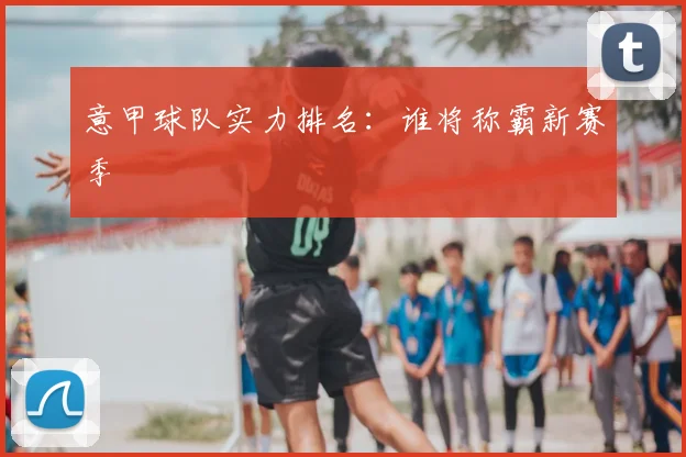 意甲球队实力排名:谁将称霸新赛季