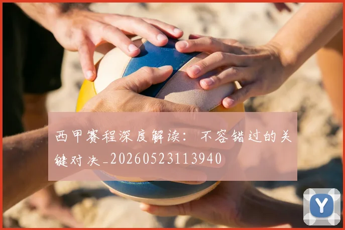 西甲赛程深度解读:不容错过的关键对决_20260523113940