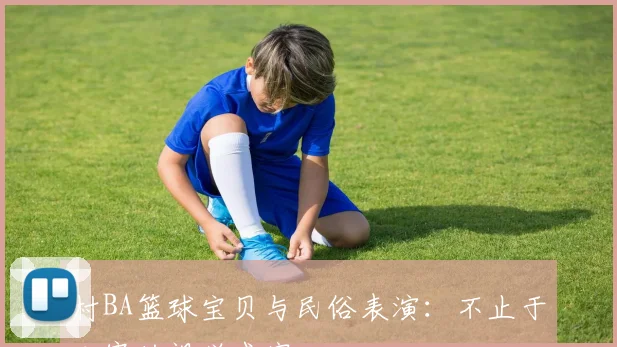 村BA篮球宝贝与民俗表演：不止于比赛的视觉盛宴