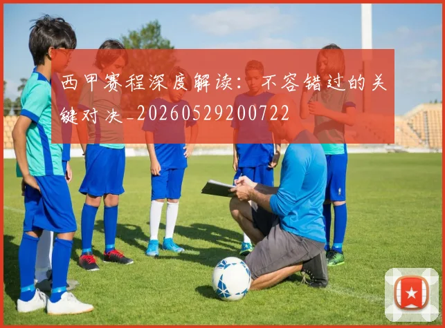 西甲赛程深度解读:不容错过的关键对决_20260529200722