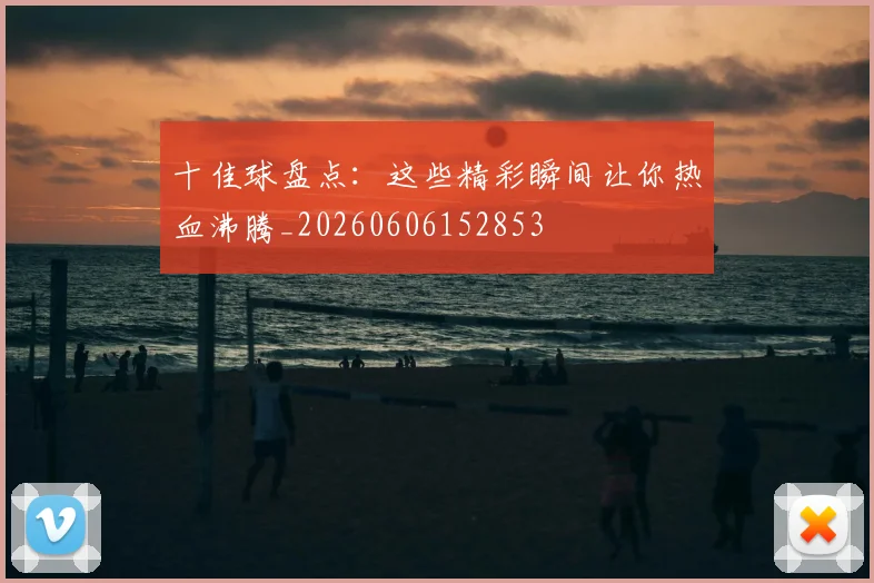 十佳球盘点：这些精彩瞬间让你热血沸腾_20260606152853