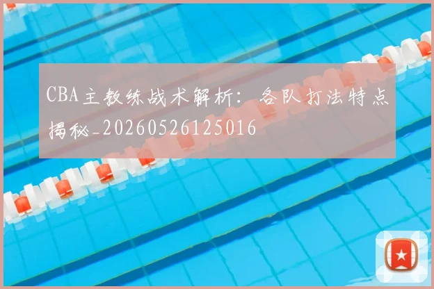 CBA主教练战术解析：各队打法特点揭秘_20260526125016